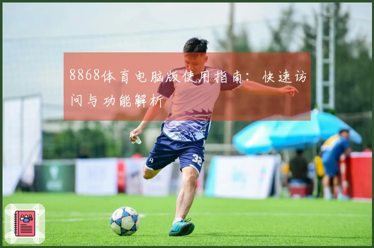8868体育电脑版使用指南：快速访问与功能解析