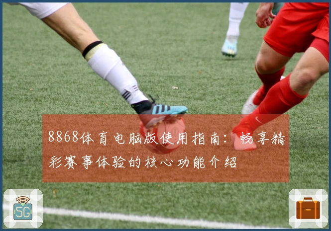 8868体育电脑版使用指南：畅享精彩赛事体验的核心功能介绍