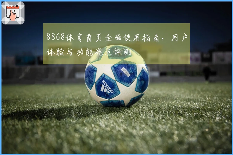 8868体育首页全面使用指南，用户体验与功能亮点评测