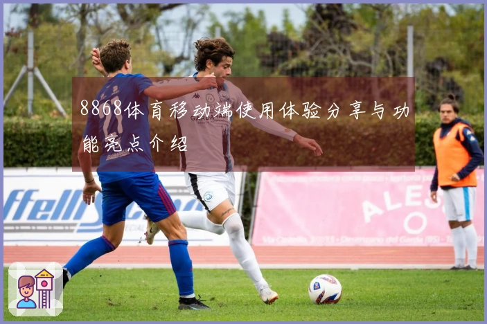 8868体育移动端使用体验分享与功能亮点介绍