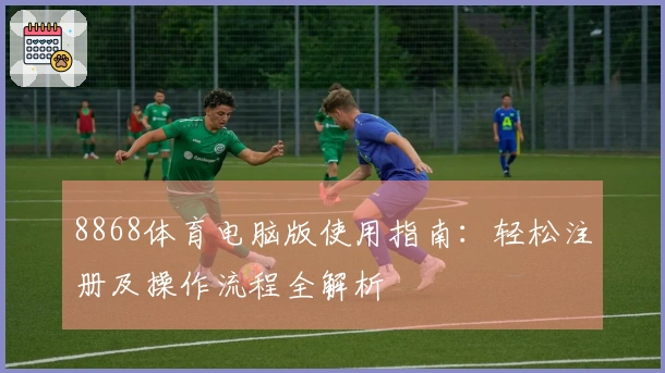 8868体育电脑版使用指南：轻松注册及操作流程全解析