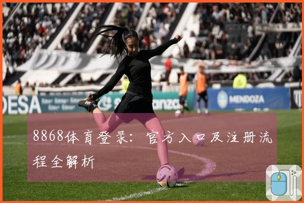 8868体育登录：官方入口及注册流程全解析