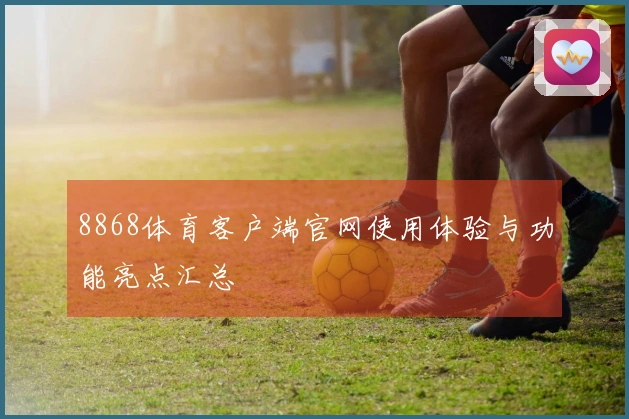 8868体育客户端官网使用体验与功能亮点汇总