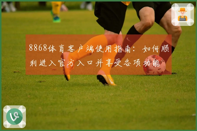 8868体育客户端使用指南：如何顺利进入官方入口并享受各项功能