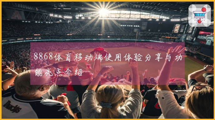8868体育移动端使用体验分享与功能亮点介绍