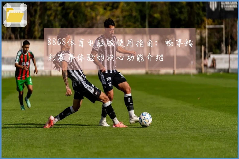 8868体育电脑版使用指南：畅享精彩赛事体验的核心功能介绍