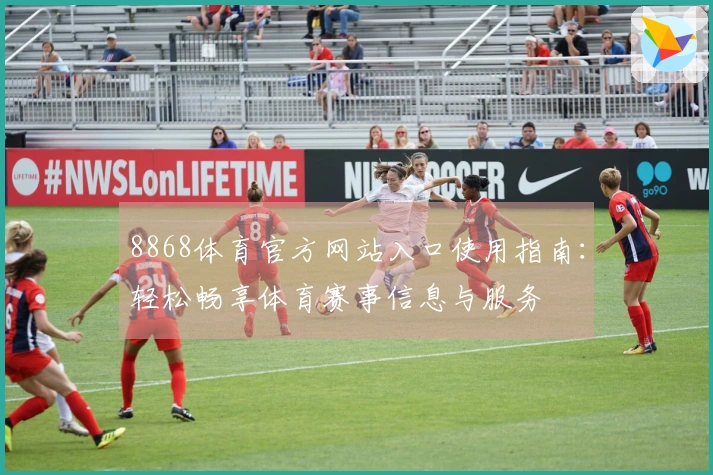 8868体育官方网站入口使用指南：轻松畅享体育赛事信息与服务