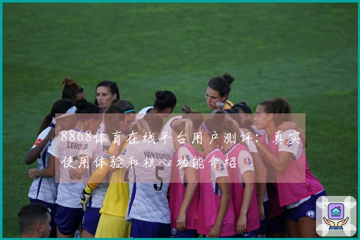 8868体育在线平台用户测评：真实使用体验和核心功能介绍