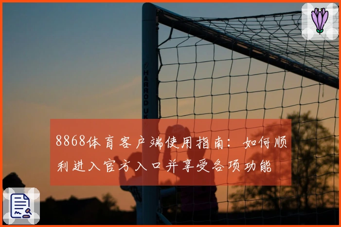 8868体育客户端使用指南：如何顺利进入官方入口并享受各项功能