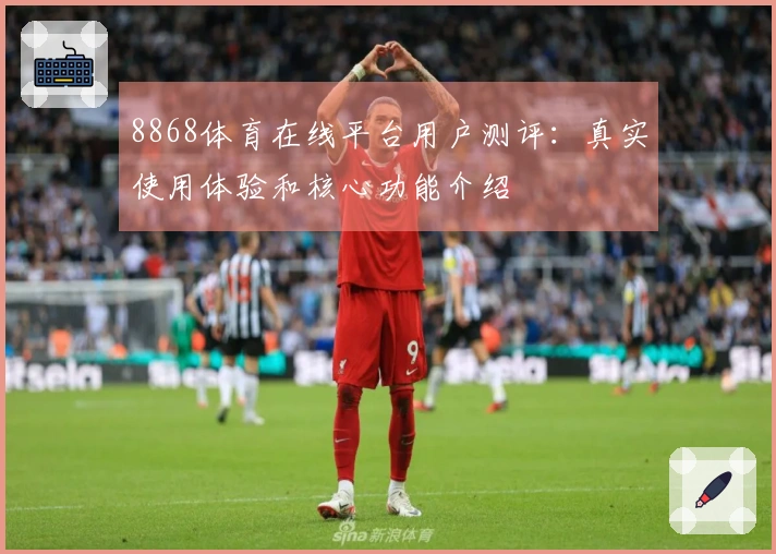 8868体育在线平台用户测评：真实使用体验和核心功能介绍