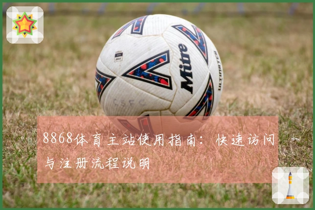 8868体育主站使用指南：快速访问与注册流程说明