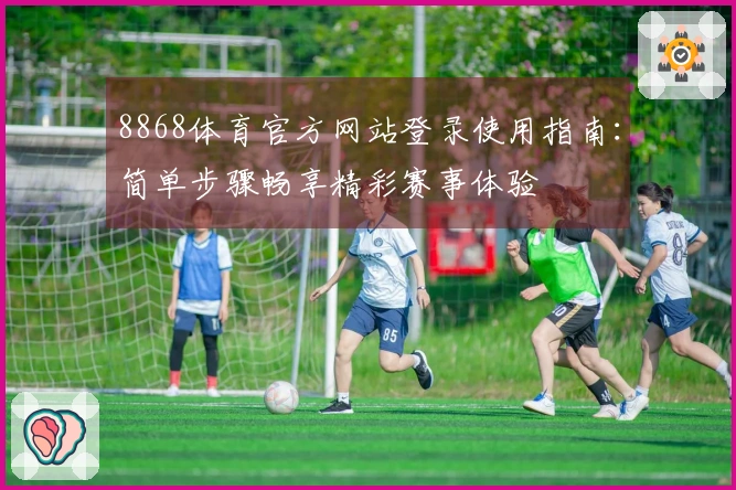 8868体育官方网站登录使用指南：简单步骤畅享精彩赛事体验