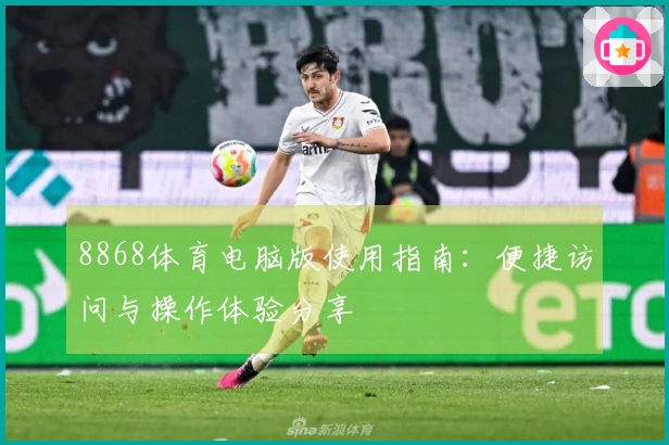 8868体育电脑版使用指南：便捷访问与操作体验分享