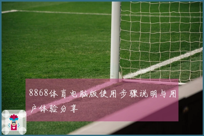 8868体育电脑版使用步骤说明与用户体验分享
