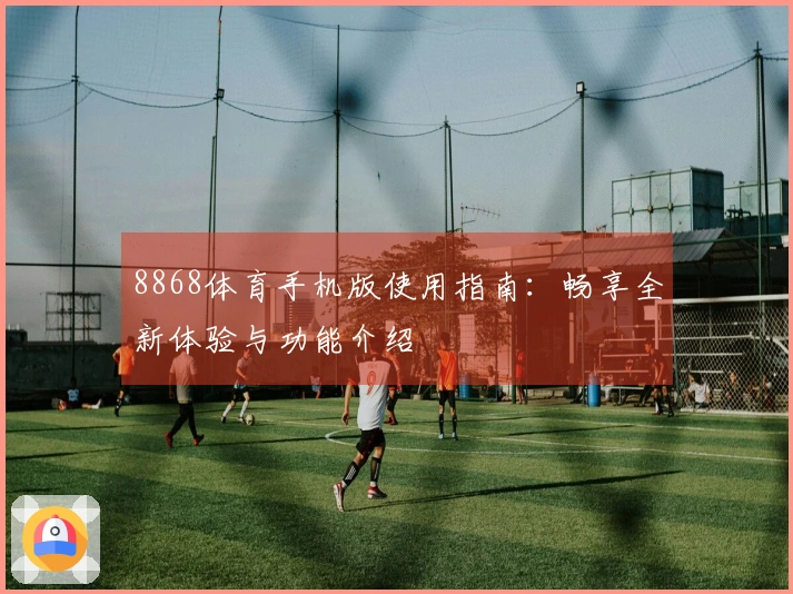 8868体育手机版使用指南：畅享全新体验与功能介绍