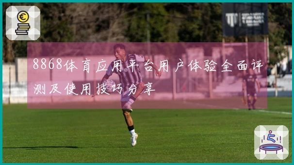 8868体育应用平台用户体验全面评测及使用技巧分享