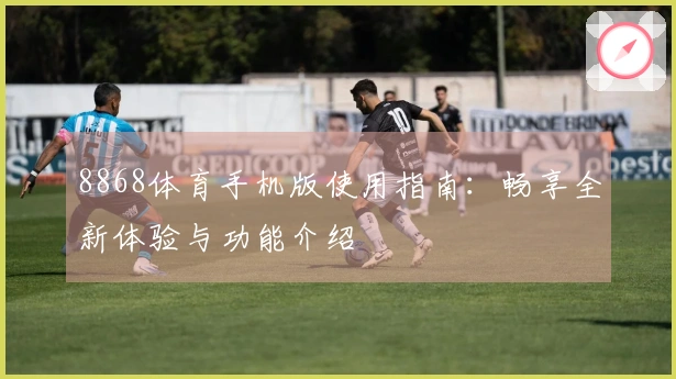 8868体育手机版使用指南：畅享全新体验与功能介绍