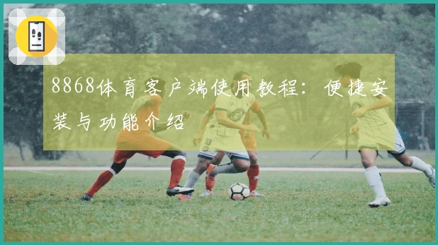 8868体育客户端使用教程：便捷安装与功能介绍