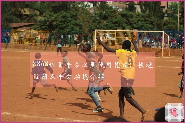 8868体育平台注册使用指南：快速注册及平台功能介绍