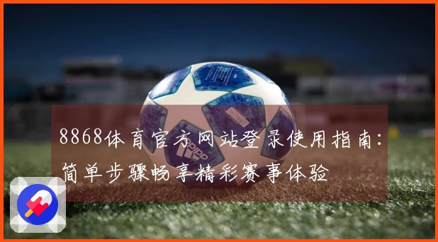 8868体育官方网站登录使用指南：简单步骤畅享精彩赛事体验