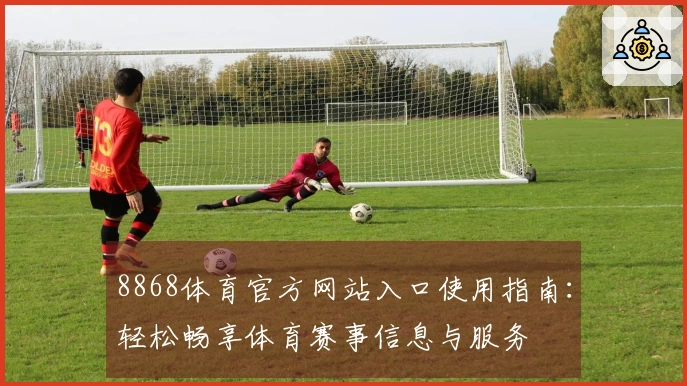 8868体育官方网站入口使用指南：轻松畅享体育赛事信息与服务